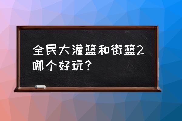 网游篮球游戏哪个好 全民大灌篮和街篮2哪个好玩？