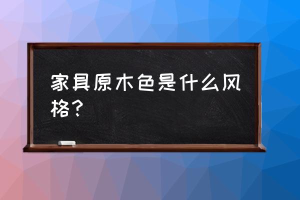 原木坊家具是什么风格 家具原木色是什么风格？