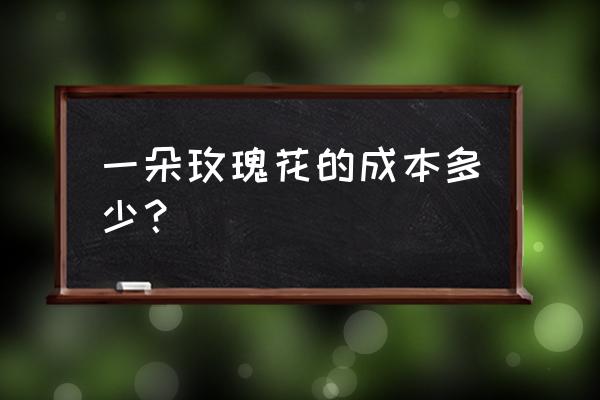 奥斯汀玫瑰多少钱一只 一朵玫瑰花的成本多少？