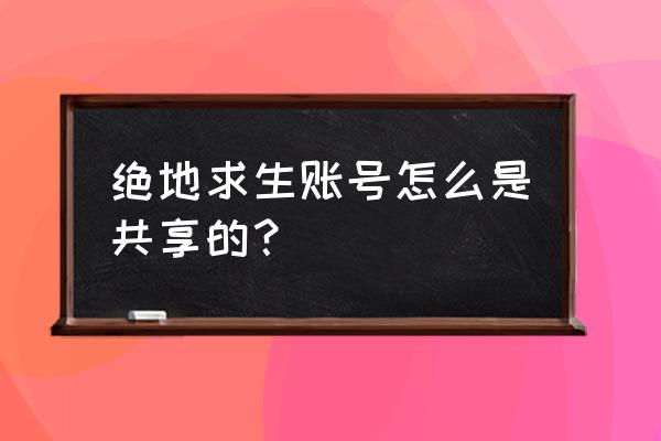 绝地求生共享账号怎么用不了 绝地求生账号怎么是共享的？