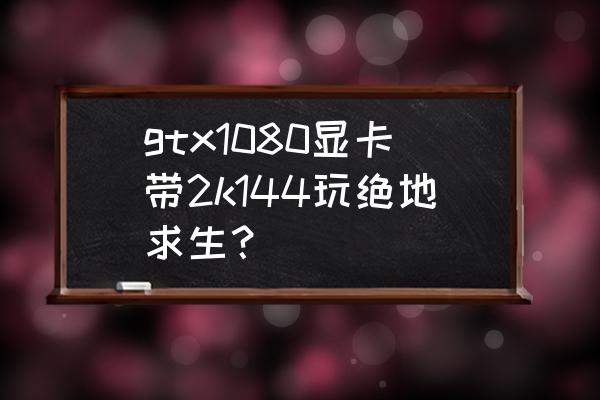 绝地求生支持2k屏吗 gtx1080显卡带2k144玩绝地求生？