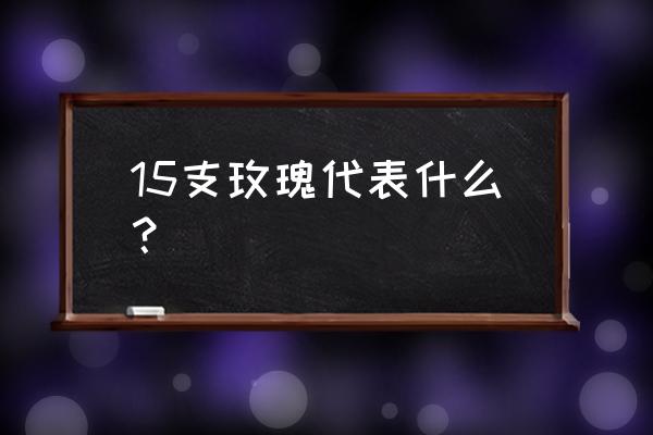 多少支玫瑰代表歉意 15支玫瑰代表什么? 多少支玫瑰代表歉意 15支玫瑰代表什么?