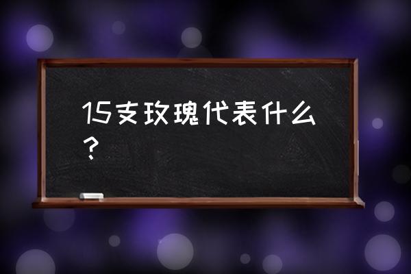 多少支玫瑰代表歉意 15支玫瑰代表什么？