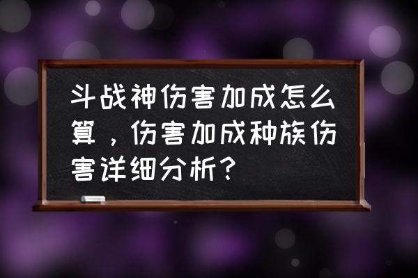 斗战神银星最多加多少攻击力 斗战神伤害加成怎么算，伤害加成种族伤害详细分析？