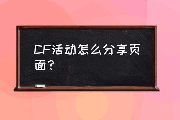 cf活动分享页面怎么分享 CF活动怎么分享页面？