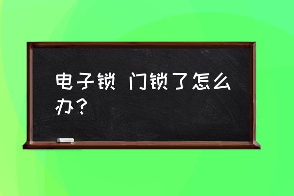 电子门锁密码错误自锁了怎么开 电子锁 门锁了怎么办？