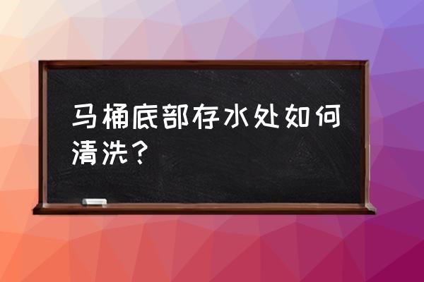 清洗马桶底部有水怎么处理 马桶底部存水处如何清洗？