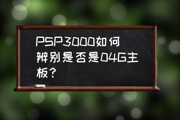 psp如何查看主板 PSP3000如何辨别是否是04G主板？