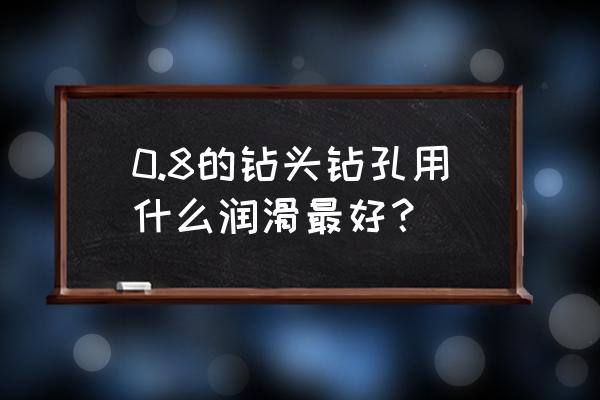 电钻钻孔用什么润滑剂 0.8的钻头钻孔用什么润滑最好？