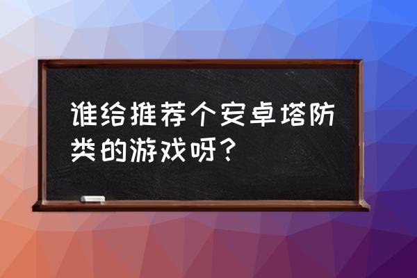 安卓有什么好玩的策略网游 谁给推荐个安卓塔防类的游戏呀？