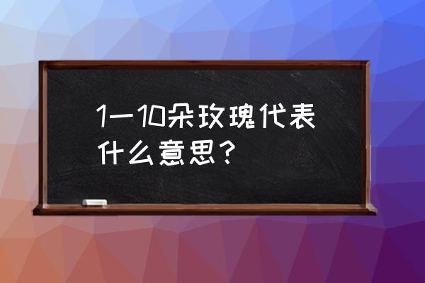 玫瑰花每一朵代表什么意思 1一10朵玫瑰代表什么意思？