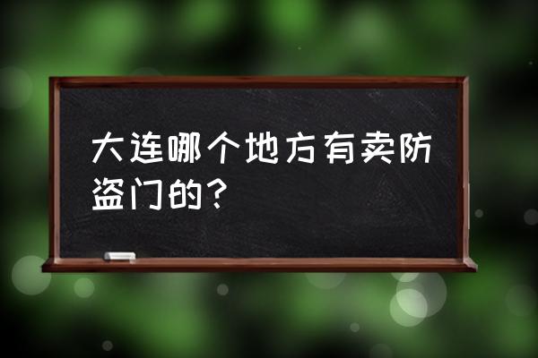 大连哪里卖进口防盗门 大连哪个地方有卖防盗门的？