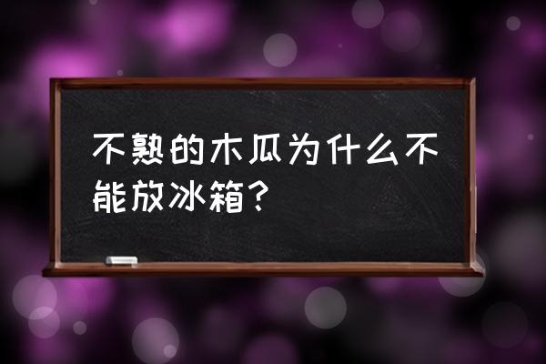 木瓜可以放在冰箱里吗 不熟的木瓜为什么不能放冰箱？