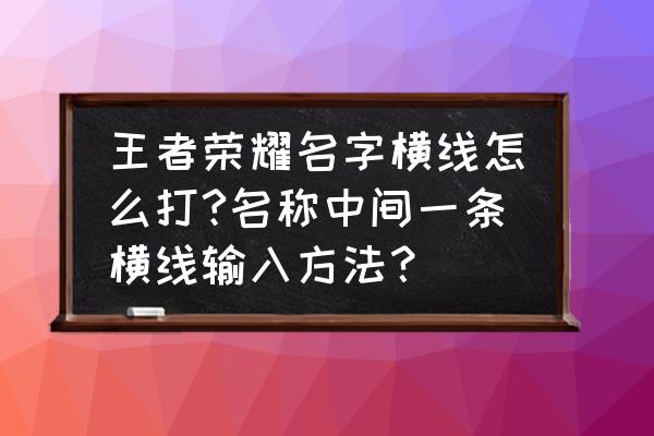 王者荣耀名字里的横线怎么打 王者荣耀名字横线怎么打?名称中间一条横线输入方法？