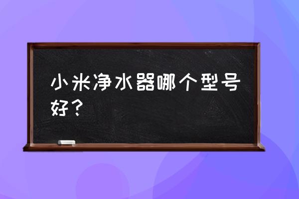 小米净水器哪种比较好 小米净水器哪个型号好？