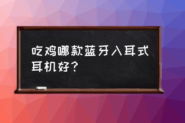 绝地求生用什么蓝牙耳机 吃鸡哪款蓝牙入耳式耳机好？