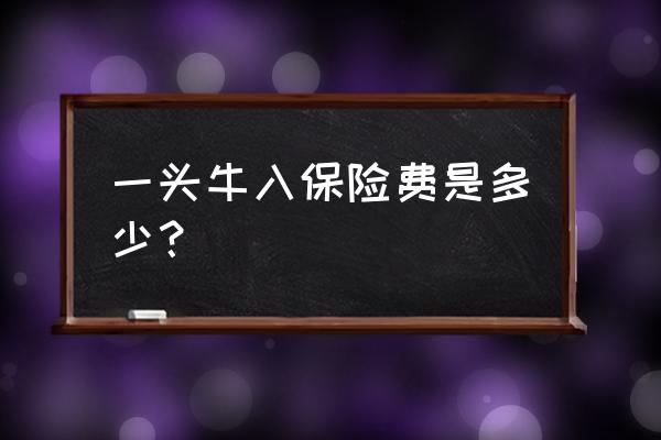 养殖业买保险多少钱 一头牛入保险费是多少？