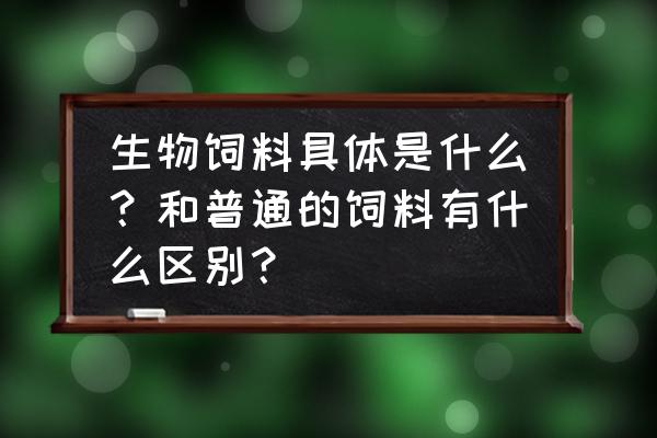 无抗饲料和生物饲料有哪些不同 生物饲料具体是什么？和普通的饲料有什么区别？