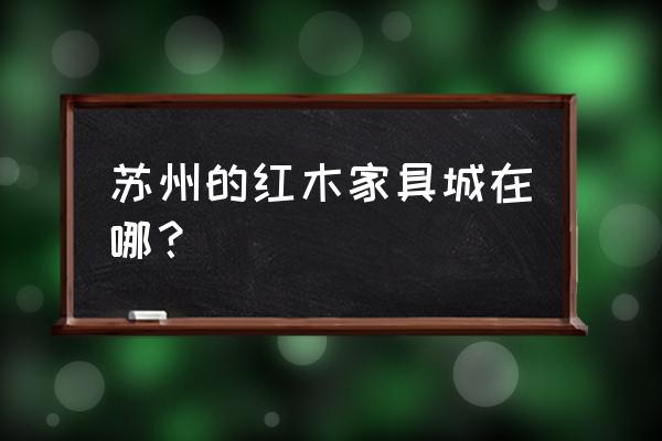 苏州相城区哪里有木材市场 苏州的红木家具城在哪？