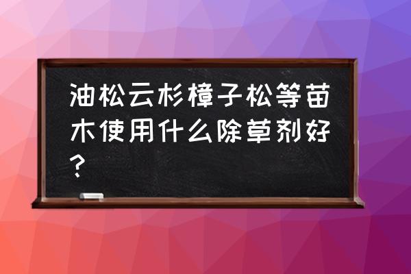 云杉树打啥除草剂对它不伤害 油松云杉樟子松等苗木使用什么除草剂好？