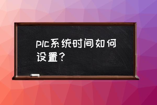 编程大鱼吃小鱼怎样设定时间 plc系统时间如何设置？