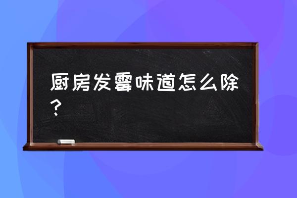 橱柜发霉很重味道怎么办 厨房发霉味道怎么除？