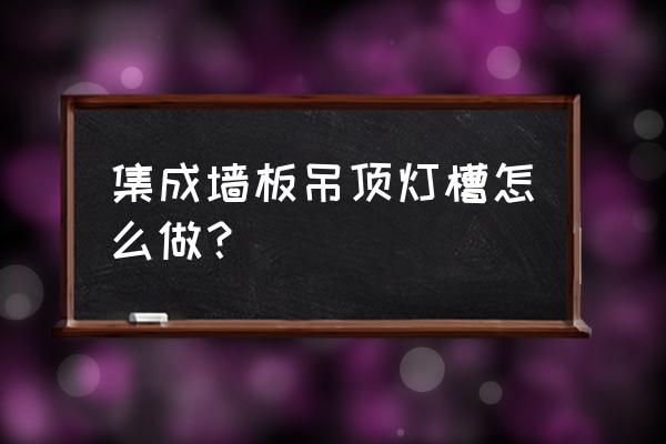 集成吊顶灯池怎么做 集成墙板吊顶灯槽怎么做？