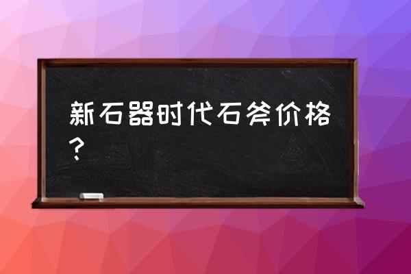 古代石头锄头多少钱 新石器时代石斧价格？