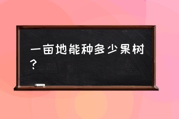 一般一亩地可以栽多少颗果树 一亩地能种多少果树？