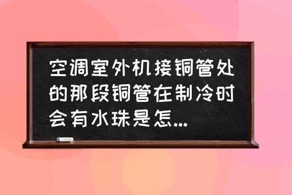 和空调连接的铜管怎么有水 空调室外机接铜管处的那段铜管在制冷时会有水珠是怎么回事呢？