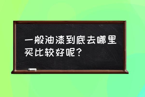 买油漆去哪里好 一般油漆到底去哪里买比较好呢？