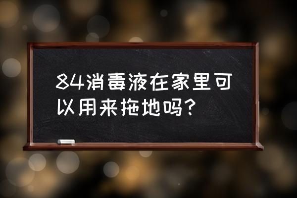 消毒液能拖地板吗 84消毒液在家里可以用来拖地吗？