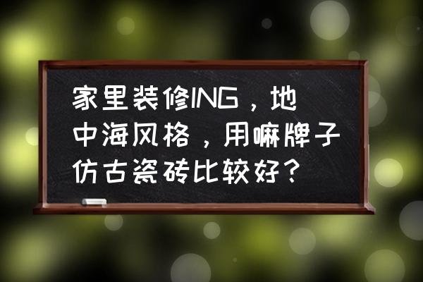 地中海风格用什么瓷砖 家里装修ING，地中海风格，用嘛牌子仿古瓷砖比较好？