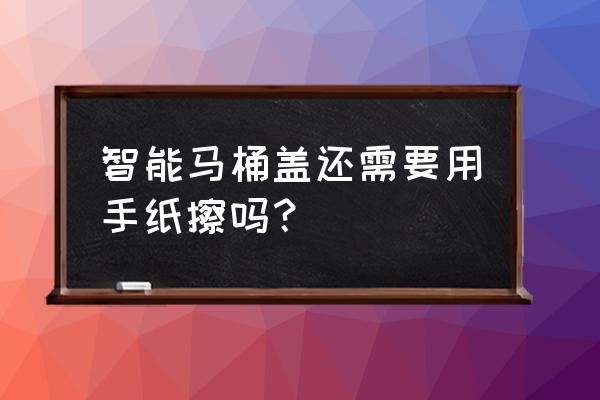 那种智能马桶是不是不用纸 智能马桶盖还需要用手纸擦吗？