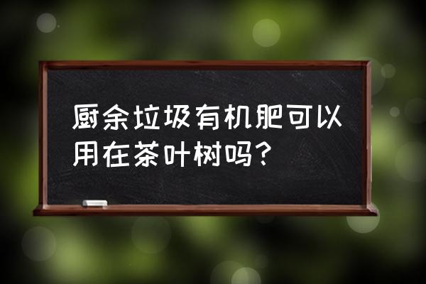 厨余垃圾做有机肥为什么不可以 厨余垃圾有机肥可以用在茶叶树吗？