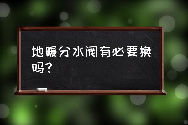 地暖分水器可用几年 地暖分水阀有必要换吗？