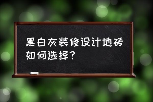 现代黑白灰配什么颜色地砖 黑白灰装修设计地砖如何选择？