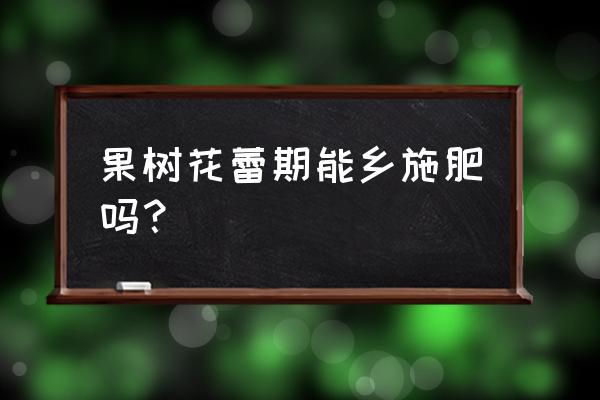 果树花期能不能施肥 果树花蕾期能乡施肥吗？