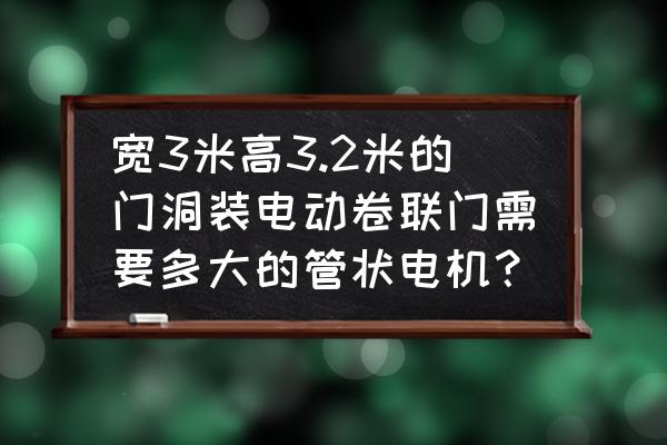 卷帘门管状电机用大一点好吗 宽3米高3.2米的门洞装电动卷联门需要多大的管状电机？