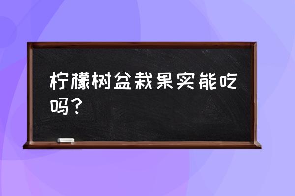 盆栽的果实可以吃吗 柠檬树盆栽果实能吃吗？