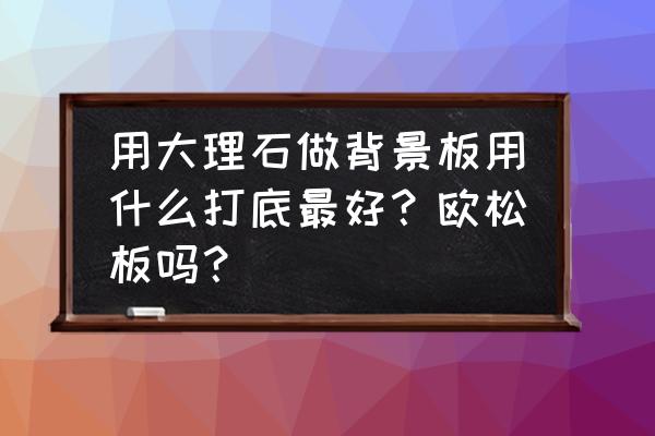 大理石饰面用什么打底好 用大理石做背景板用什么打底最好？欧松板吗？