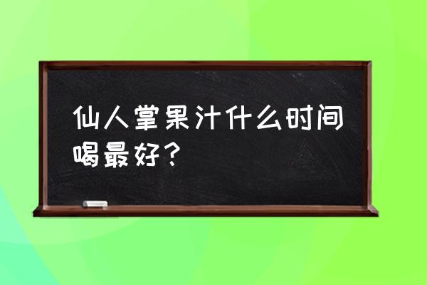 仙人掌果可以每天吃吗 仙人掌果汁什么时间喝最好？