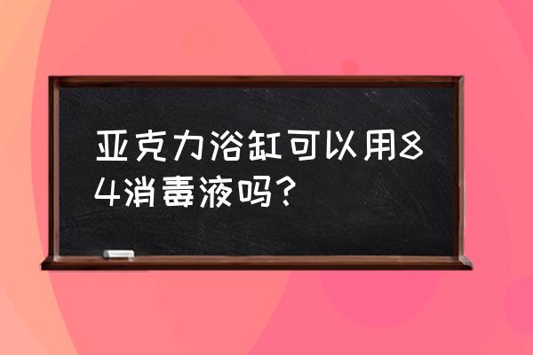 亚克力浴缸如何清洁 亚克力浴缸可以用84消毒液吗？