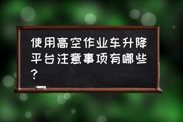 升降车护栏能否放置木板 使用高空作业车升降平台注意事项有哪些？