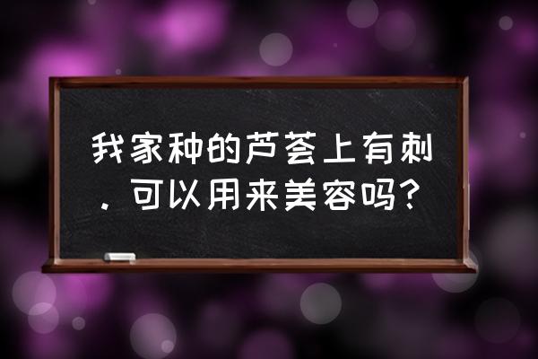 家里盆栽的芦荟能美容吗 我家种的芦荟上有刺。可以用来美容吗？