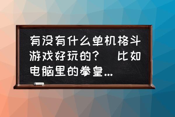 单机格斗游戏出现哪些 有没有什么单机格斗游戏好玩的？（比如电脑里的拳皇之类的）？