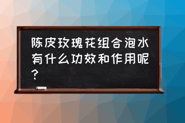 陈皮能不能和玫瑰一起泡水喝 陈皮玫瑰花组合泡水有什么功效和作用呢？