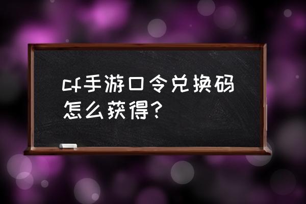 cf手游兑换码在哪儿 cf手游口令兑换码怎么获得？