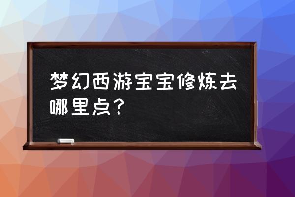 梦幻西游怎么点bb修炼 梦幻西游宝宝修炼去哪里点？