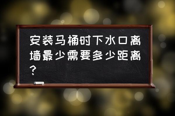 抽水马桶排水管离墙多少 安装马桶时下水口离墙最少需要多少距离？